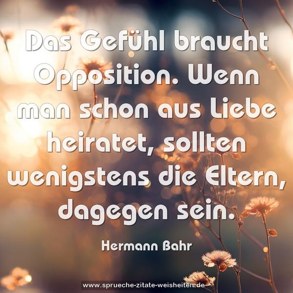 Das Gefühl braucht Opposition.
Wenn man schon aus Liebe heiratet,
sollten wenigstens die Eltern, dagegen sein.