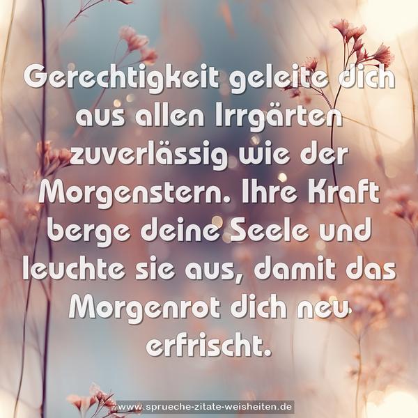 Gerechtigkeit geleite dich aus allen Irrgärten zuverlässig
wie der Morgenstern.
Ihre Kraft berge deine Seele und leuchte sie aus,
damit das Morgenrot dich neu erfrischt.