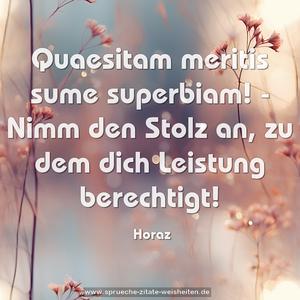 Quaesitam meritis sume superbiam! -
Nimm den Stolz an, zu dem dich Leistung berechtigt!