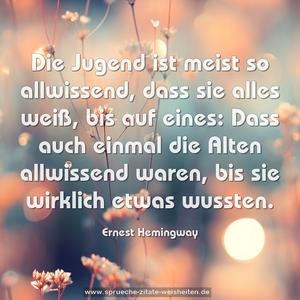 Die Jugend ist meist so allwissend, dass sie alles weiß, bis auf eines:
Dass auch einmal die Alten allwissend waren, bis sie wirklich etwas wussten.