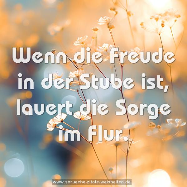 Wenn die Freude in der Stube ist, lauert die Sorge im Flur.