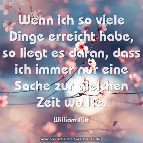 Wenn ich so viele Dinge erreicht habe, so liegt es daran,
dass ich immer nur eine Sache zur gleichen Zeit wollte.