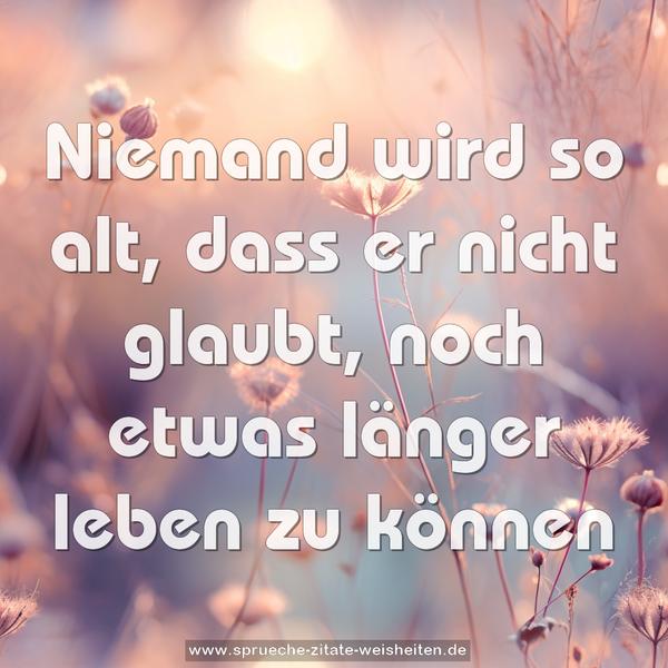 Niemand wird so alt, dass er nicht glaubt,
noch etwas länger leben zu können