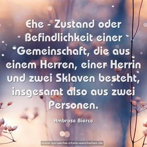 Ehe - Zustand oder Befindlichkeit einer Gemeinschaft,
die aus einem Herren, einer Herrin und zwei Sklaven besteht, insgesamt also aus zwei Personen.