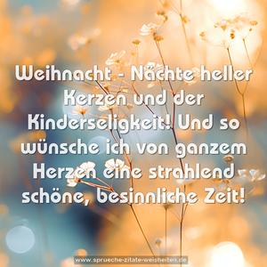 Weihnacht - Nächte heller Kerzen
und der Kinderseligkeit!
Und so wünsche ich von ganzem Herzen
eine strahlend schöne, besinnliche Zeit!
