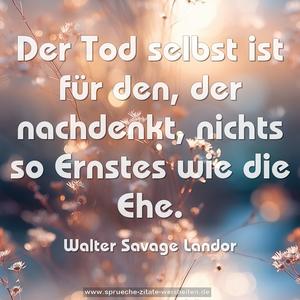 Der Tod selbst ist für den, der nachdenkt,
nichts so Ernstes wie die Ehe.