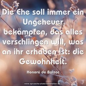 Die Ehe soll immer ein Ungeheuer bekämpfen,
das alles verschlingen will, was an ihr erhaben ist:
die Gewohnheit.