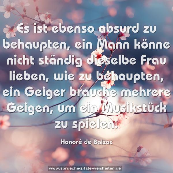 Es ist ebenso absurd zu behaupten, ein Mann könne nicht ständig dieselbe Frau lieben, wie zu behaupten, ein Geiger brauche mehrere Geigen, um ein Musikstück zu spielen.