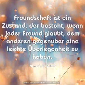 Freundschaft ist ein Zustand,
der besteht, wenn jeder Freund glaubt,
dem anderen gegenüber eine leichte Überlegenheit zu haben. 