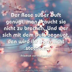 Der Rose süßer Duft genügt,
man braucht sie nicht zu brechen.
Und wer sich mit dem Duft begnügt,
den wird ihr Dorn nicht stechen.