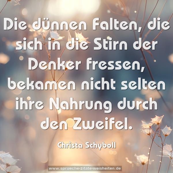 Die dünnen Falten,
die sich in die Stirn der Denker fressen,
bekamen nicht selten ihre Nahrung durch den Zweifel.