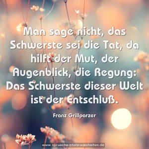 Man sage nicht, das Schwerste sei die Tat, da hilft der Mut, der Augenblick, die Regung:
Das Schwerste dieser Welt ist der Entschluß.