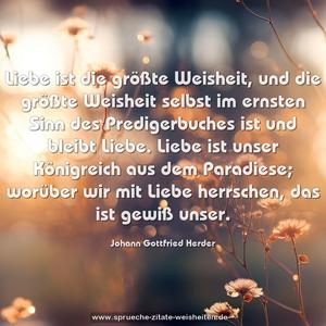 Liebe ist die größte Weisheit,
und die größte Weisheit selbst im ernsten Sinn des Predigerbuches ist und bleibt Liebe.
Liebe ist unser Königreich aus dem Paradiese;
worüber wir mit Liebe herrschen, das ist gewiß unser.