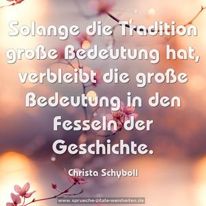 Solange die Tradition große Bedeutung hat,
verbleibt die große Bedeutung
in den Fesseln der Geschichte.