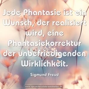 Jede Phantasie ist ein Wunsch, der realisiert wird, 
eine Phantasiekorrektur der unbefriedigenden Wirklichkeit.