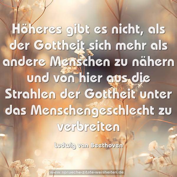 Höheres gibt es nicht, als der Gottheit
sich mehr als andere Menschen zu nähern und von hier aus
die Strahlen der Gottheit unter das Menschengeschlecht zu verbreiten