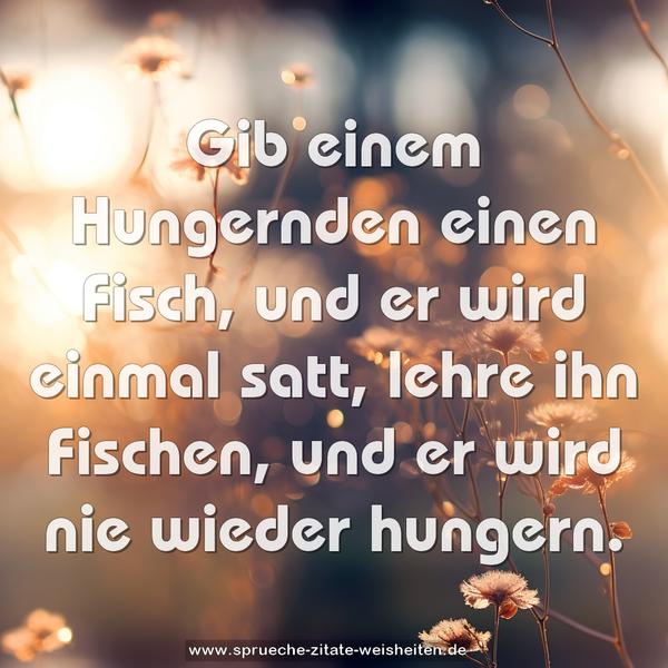 Gib einem Hungernden einen Fisch, und er wird einmal satt, lehre ihn Fischen, und er wird nie wieder hungern.