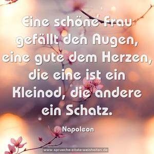 Eine schöne Frau gefällt den Augen, eine gute dem Herzen,
die eine ist ein Kleinod, die andere ein Schatz.