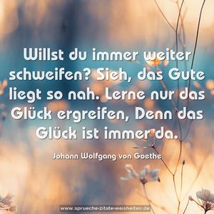 Willst du immer weiter schweifen?
Sieh, das Gute liegt so nah.
Lerne nur das Glück ergreifen,
Denn das Glück ist immer da.