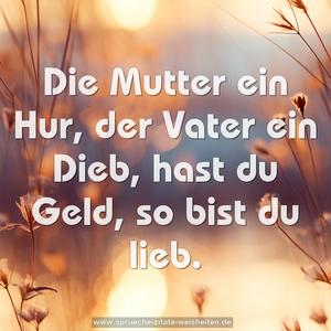 Die Mutter ein Hur, der Vater ein Dieb,
hast du Geld, so bist du lieb.