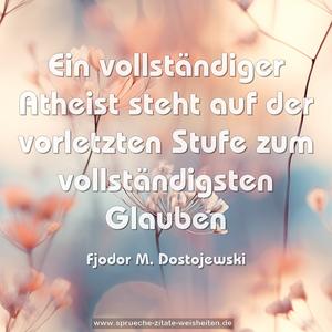 Ein vollständiger Atheist
steht auf der vorletzten Stufe zum vollständigsten Glauben 