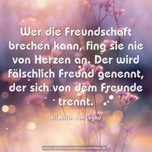 Wer die Freundschaft brechen kann,
fing sie nie von Herzen an.
Der wird fälschlich Freund genennt,
der sich von dem Freunde trennt.