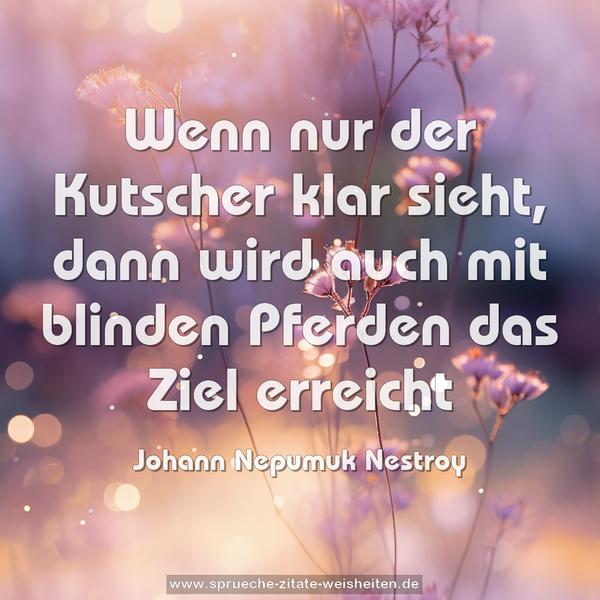 Wenn nur der Kutscher klar sieht,
dann wird auch mit blinden Pferden das Ziel erreicht