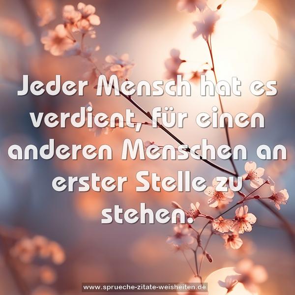 Jeder Mensch hat es verdient,
für einen anderen Menschen an erster Stelle zu stehen.