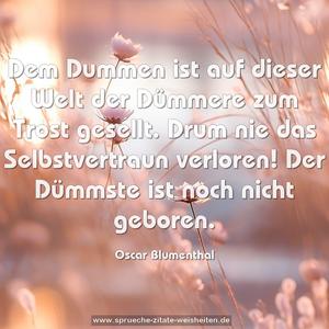 Dem Dummen ist auf dieser Welt
der Dümmere zum Trost gesellt.
Drum nie das Selbstvertraun verloren!
Der Dümmste ist noch nicht geboren.