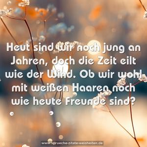 Heut sind wir noch jung an Jahren,
doch die Zeit eilt wie der Wind.
Ob wir wohl mit weißen Haaren
noch wie heute Freunde sind?