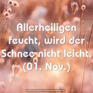 Allerheiligen feucht, wird der Schnee nicht leicht.
(01. Nov.)