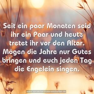 Seit ein paar Monaten seid ihr ein Paar
und heute tretet ihr vor den Altar.
Mögen die Jahre nur Gutes bringen
und euch jeden Tag die Engelein singen.