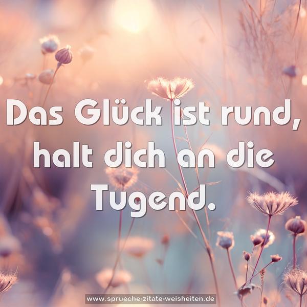 Das Glück ist rund,
halt dich an die Tugend.