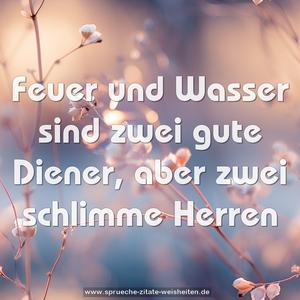 Feuer und Wasser sind zwei gute Diener,
aber zwei schlimme Herren