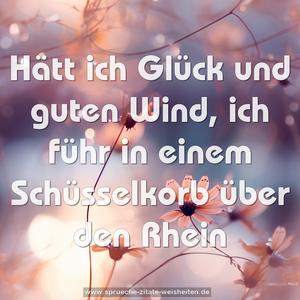 Hätt ich Glück und guten Wind,
ich führ in einem Schüsselkorb über den Rhein