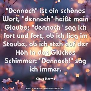 "Dennoch" ist ein schönes Wort,
"dennoch" heißt mein Glaube;
"dennoch" sag ich fort und fort,
ob ich lieg im Staube,
ob ich steh auf der Höh in des Glückes Schimmer:
"Dennoch!" sag ich immer.