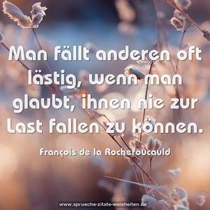 Man fällt anderen oft lästig,
wenn man glaubt,
ihnen nie zur Last fallen zu können.