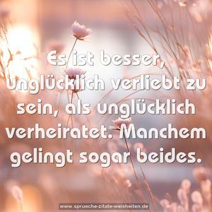 Es ist besser, unglücklich verliebt zu sein,
als unglücklich verheiratet.
Manchem gelingt sogar beides.