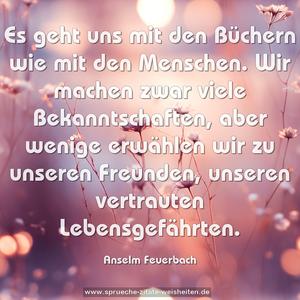 Es geht uns mit den Büchern wie mit den Menschen.
Wir machen zwar viele Bekanntschaften,
aber wenige erwählen wir zu unseren Freunden,
unseren vertrauten Lebensgefährten.