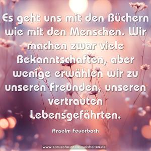 Es geht uns mit den Büchern wie mit den Menschen.
Wir machen zwar viele Bekanntschaften,
aber wenige erwählen wir zu unseren Freunden,
unseren vertrauten Lebensgefährten.