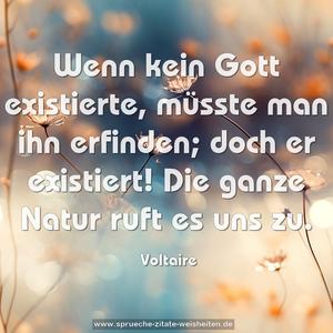 Wenn kein Gott existierte,
müsste man ihn erfinden;
doch er existiert!
Die ganze Natur ruft es uns zu.