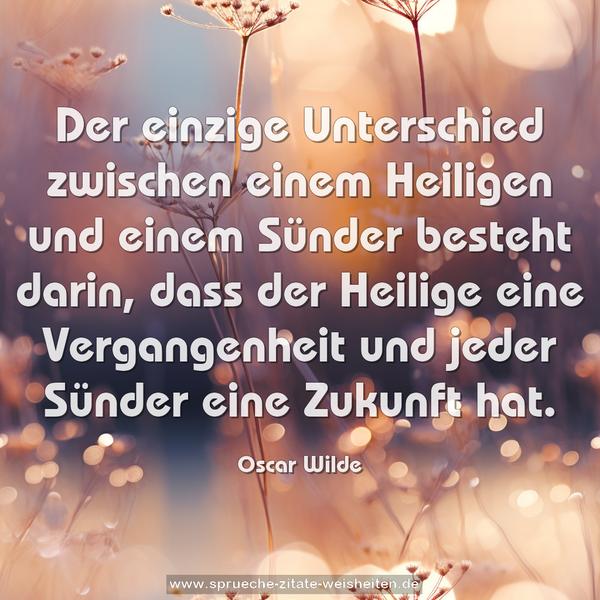 Der einzige Unterschied
zwischen einem Heiligen und einem Sünder besteht darin,
dass der Heilige eine Vergangenheit
und jeder Sünder eine Zukunft hat.