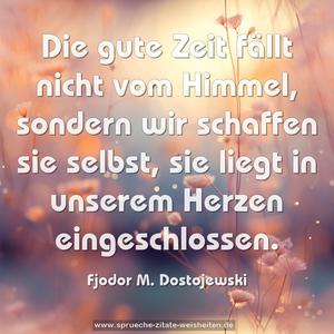 Die gute Zeit fällt nicht vom Himmel,
sondern wir schaffen sie selbst,
sie liegt in unserem Herzen eingeschlossen.