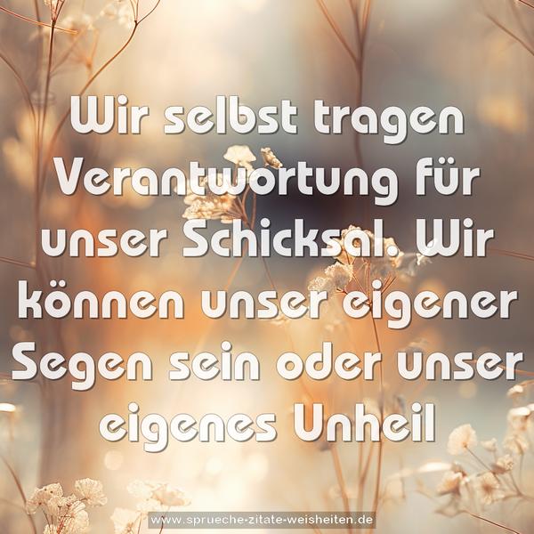 Wir selbst tragen Verantwortung
für unser Schicksal.
Wir können unser eigener Segen sein
oder unser eigenes Unheil