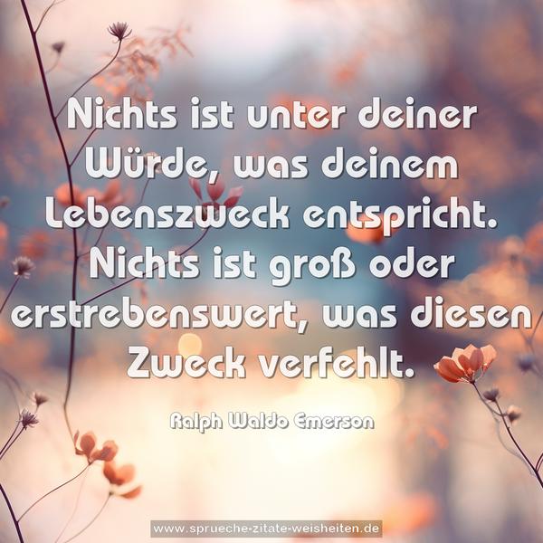 Nichts ist unter deiner Würde,
was deinem Lebenszweck entspricht.
Nichts ist groß oder erstrebenswert,
was diesen Zweck verfehlt.