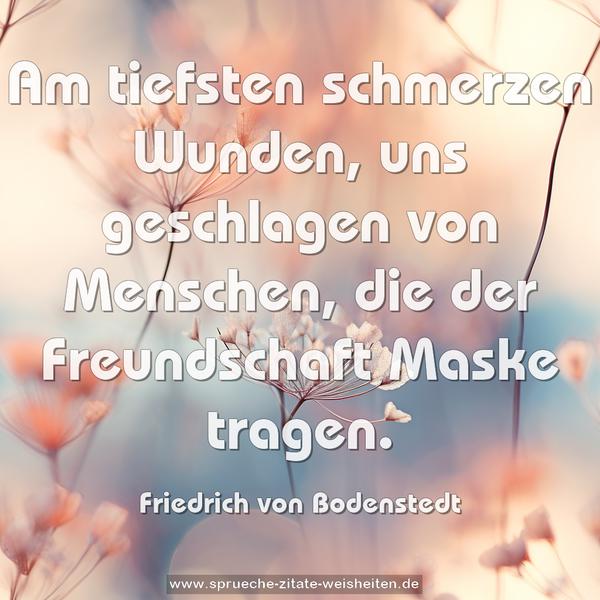 Am tiefsten schmerzen Wunden, uns geschlagen von Menschen,
die der Freundschaft Maske tragen.