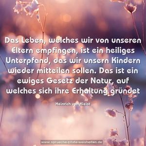 Das Leben, welches wir von unseren Eltern empfingen,
ist ein heiliges Unterpfand,
das wir unsern Kindern wieder mitteilen sollen.
Das ist ein ewiges Gesetz der Natur,
auf welches sich ihre Erhaltung gründet