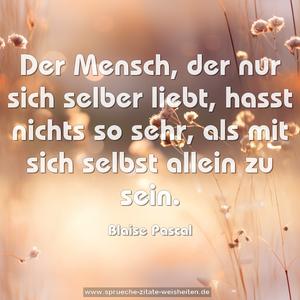 Der Mensch, der nur sich selber liebt,
hasst nichts so sehr,
als mit sich selbst allein zu sein.