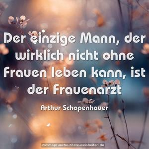 Der einzige Mann,
der wirklich nicht ohne Frauen leben kann,
ist der Frauenarzt