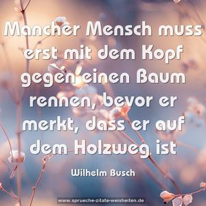 Mancher Mensch muss erst mit dem Kopf
gegen einen Baum rennen,
bevor er merkt,
dass er auf dem Holzweg ist